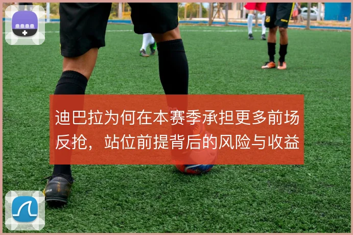 迪巴拉为何在本赛季承担更多前场反抢,站位前提背后的风险与收益