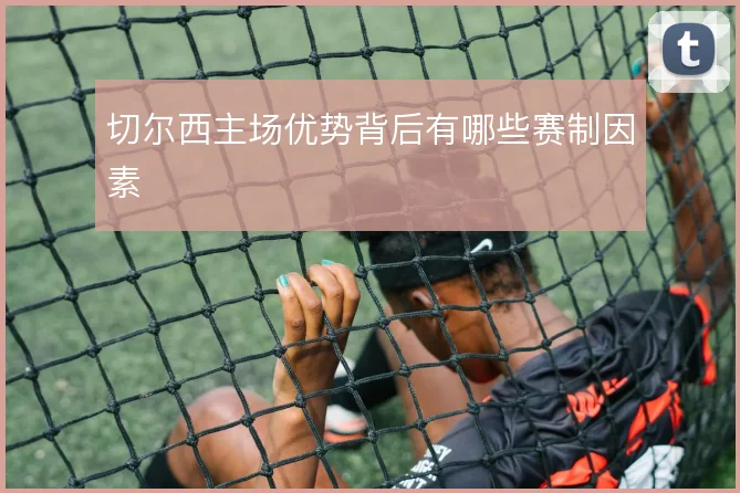切尔西主场优势背后有哪些赛制因素