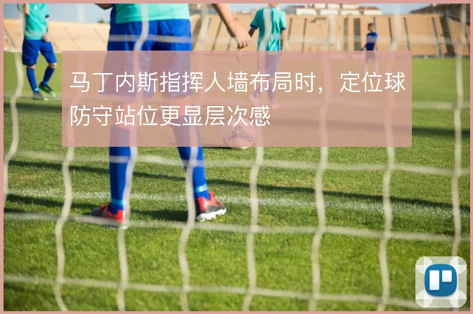 马丁内斯指挥人墙布局时，定位球防守站位更显层次感