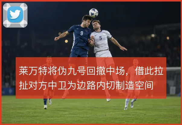 莱万特将伪九号回撤中场，借此拉扯对方中卫为边路内切制造空间