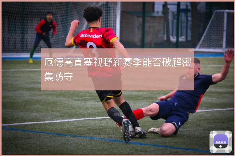 厄德高直塞视野新赛季能否破解密集防守