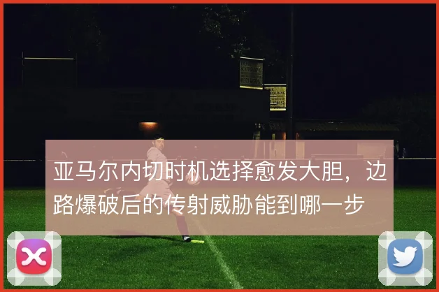 亚马尔内切时机选择愈发大胆,边路爆破后的传射威胁能到哪一步