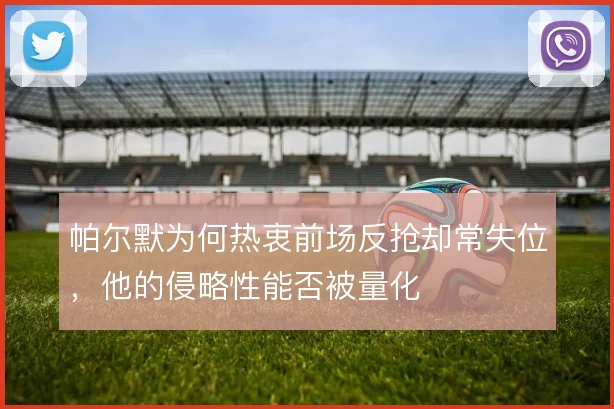 帕尔默为何热衷前场反抢却常失位,他的侵略性能否被量化