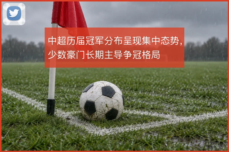 中超历届冠军分布呈现集中态势，少数豪门长期主导争冠格局