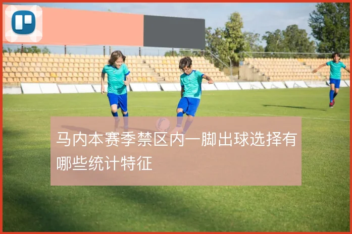 马内本赛季禁区内一脚出球选择有哪些统计特征