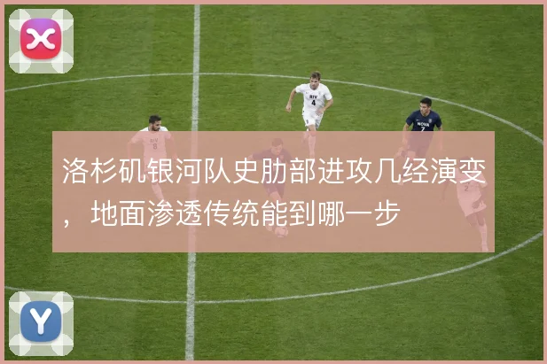洛杉矶银河队史肋部进攻几经演变，地面渗透传统能到哪一步