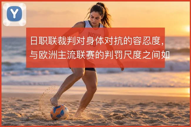 日职联裁判对身体对抗的容忍度，与欧洲主流联赛的判罚尺度之间如何取舍