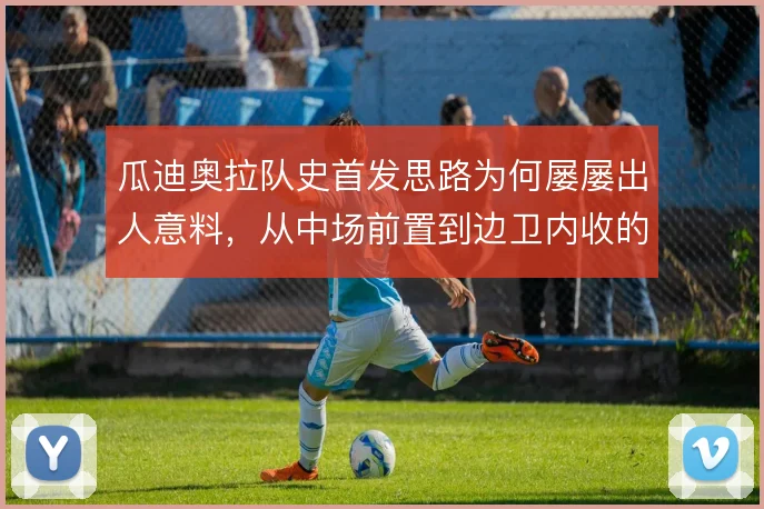 瓜迪奥拉队史首发思路为何屡屡出人意料，从中场前置到边卫内收的逻辑