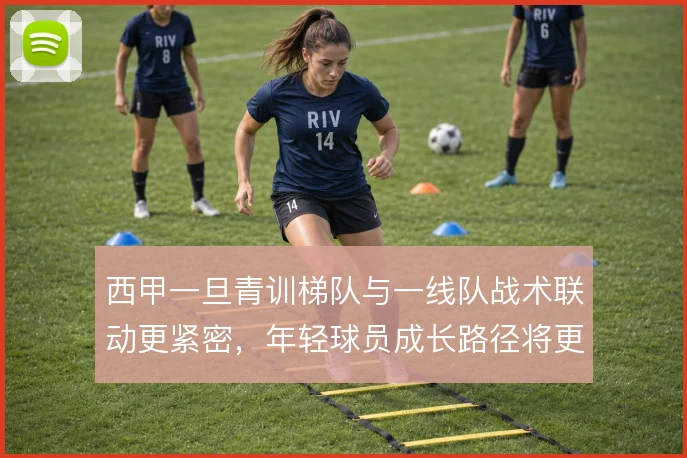 西甲一旦青训梯队与一线队战术联动更紧密，年轻球员成长路径将更清晰