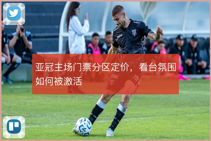亚冠主场门票分区定价，看台氛围如何被激活
