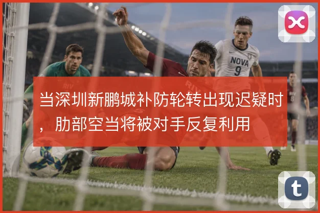 当深圳新鹏城补防轮转出现迟疑时，肋部空当将被对手反复利用