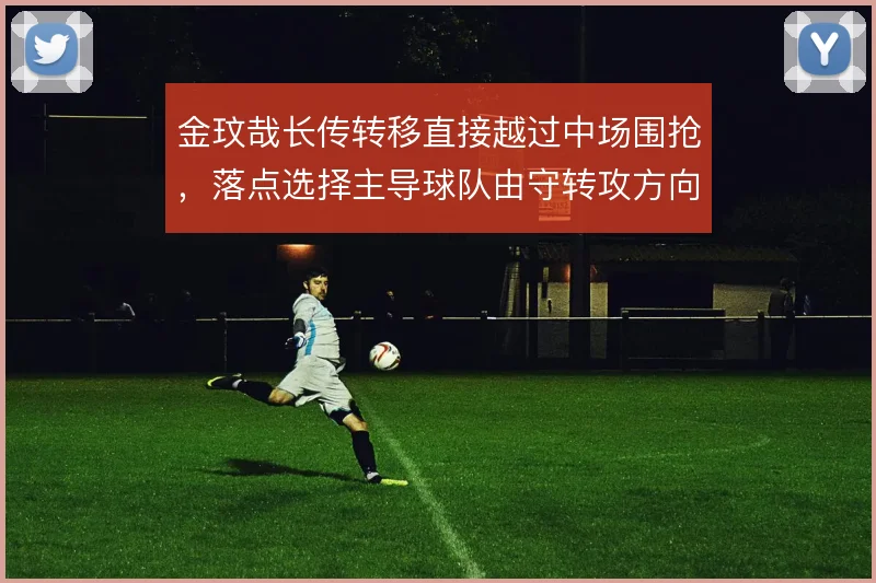 金玟哉长传转移直接越过中场围抢,落点选择主导球队由守转攻方向