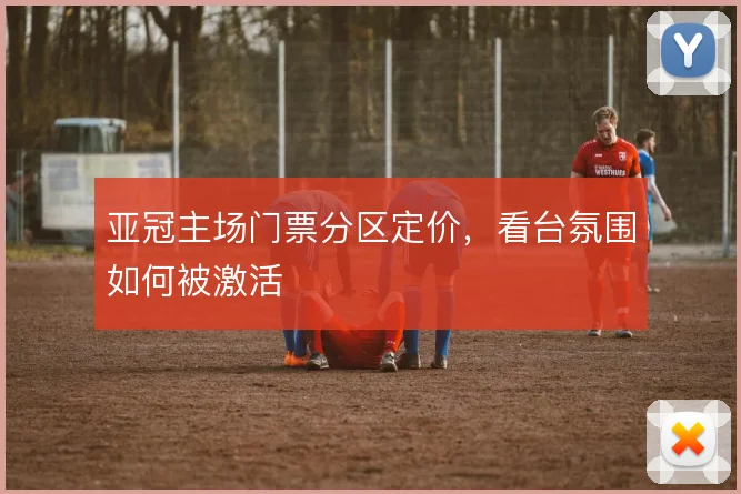 亚冠主场门票分区定价，看台氛围如何被激活