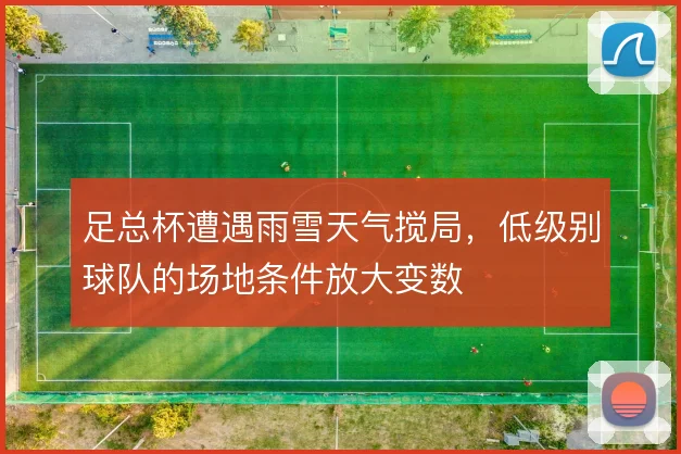 足总杯遭遇雨雪天气搅局，低级别球队的场地条件放大变数