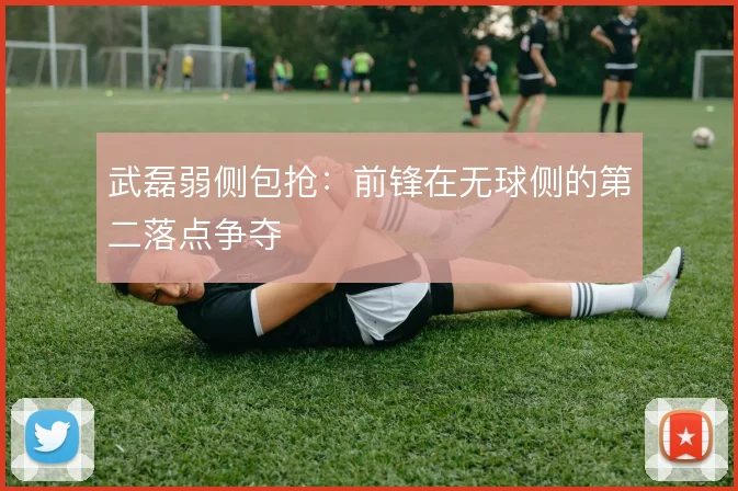 武磊弱侧包抢：前锋在无球侧的第二落点争夺