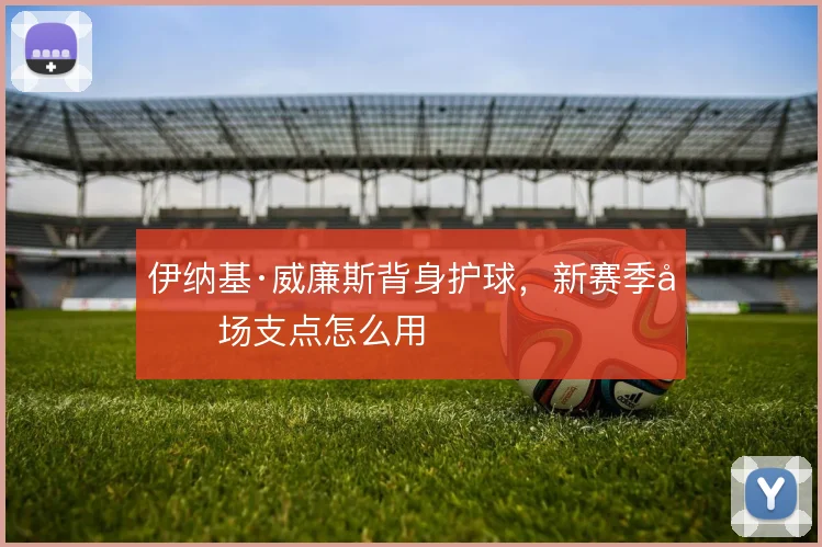 伊纳基·威廉斯背身护球，新赛季前场支点怎么用