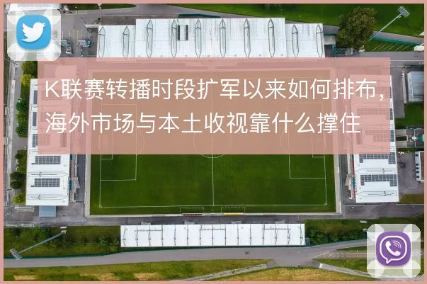 K联赛转播时段扩军以来如何排布，海外市场与本土收视靠什么撑住