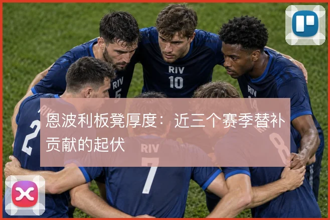 恩波利板凳厚度：近三个赛季替补贡献的起伏