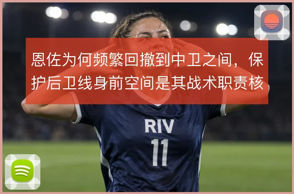 恩佐为何频繁回撤到中卫之间，保护后卫线身前空间是其战术职责核心