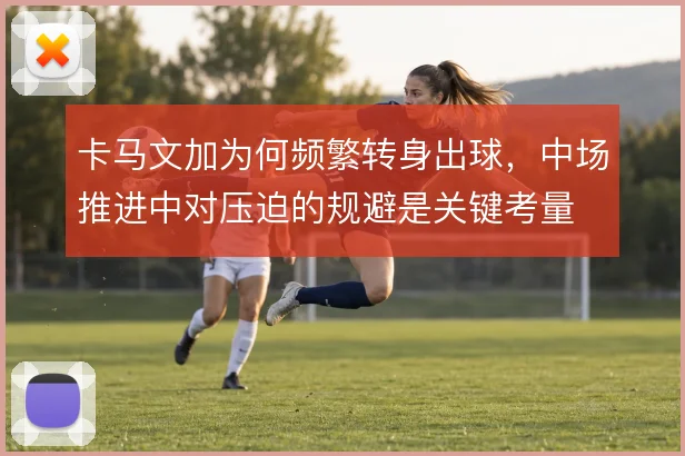 卡马文加为何频繁转身出球，中场推进中对压迫的规避是关键考量