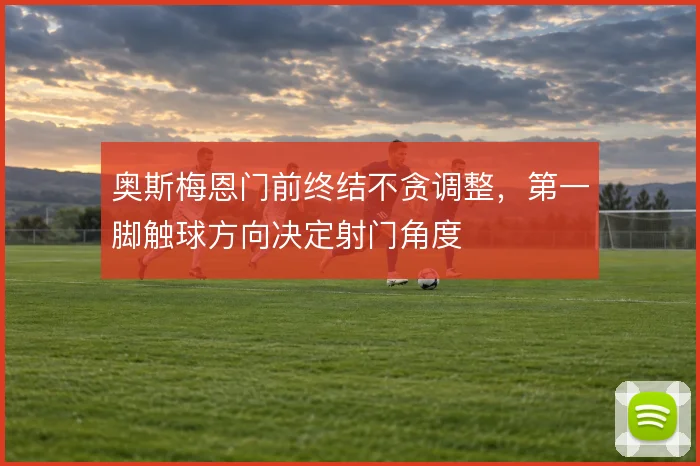 奥斯梅恩门前终结不贪调整，第一脚触球方向决定射门角度