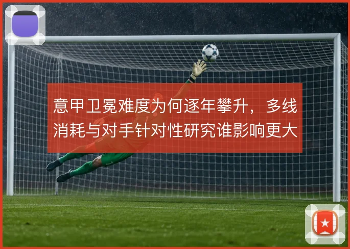 意甲卫冕难度为何逐年攀升，多线消耗与对手针对性研究谁影响更大