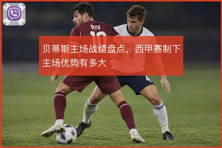 贝蒂斯主场战绩盘点，西甲赛制下主场优势有多大