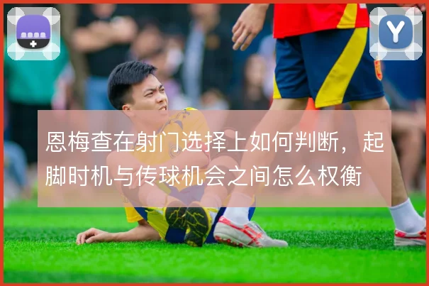 恩梅查在射门选择上如何判断,起脚时机与传球机会之间怎么权衡