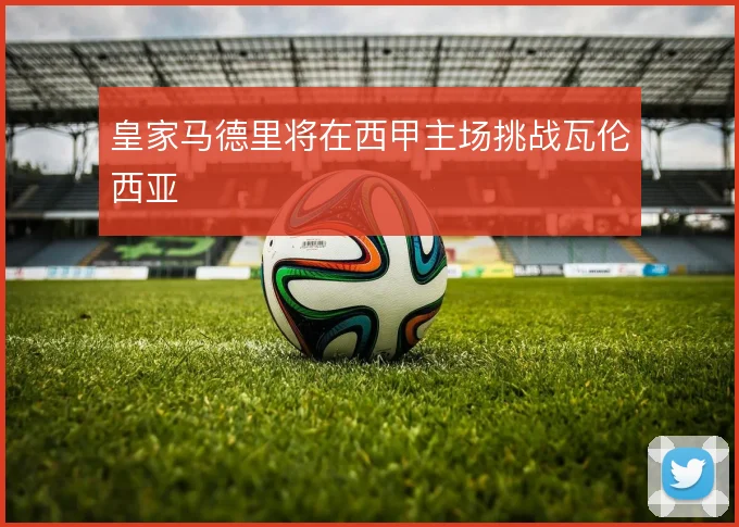 皇家马德里将在西甲主场挑战瓦伦西亚