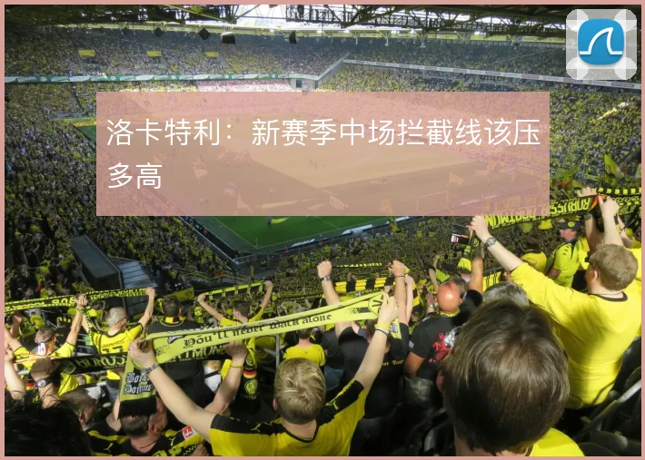 洛卡特利：新赛季中场拦截线该压多高