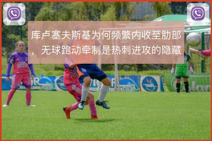 库卢塞夫斯基为何频繁内收至肋部,无球跑动牵制是热刺进攻的隐藏支点