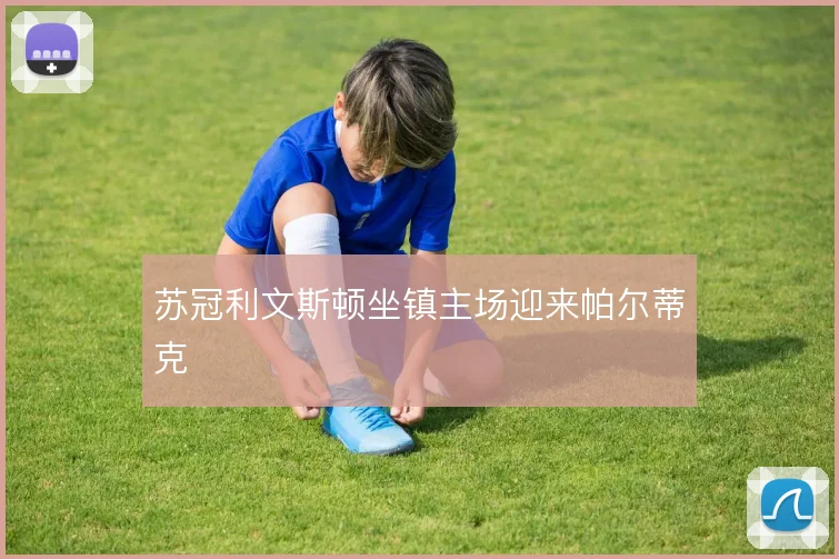 苏冠利文斯顿坐镇主场迎来帕尔蒂克