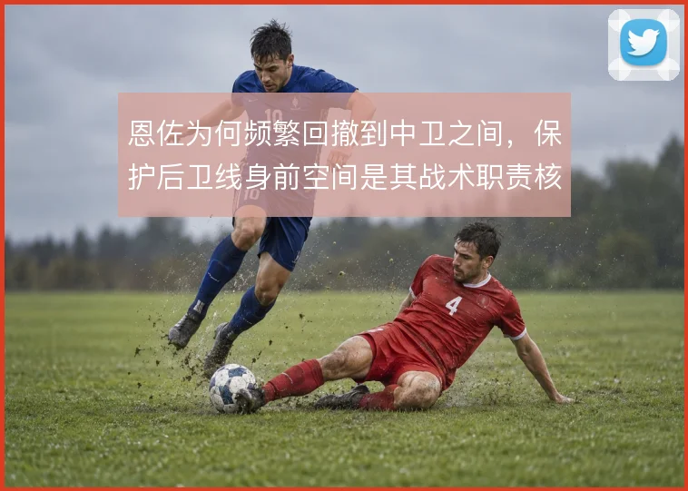 恩佐为何频繁回撤到中卫之间，保护后卫线身前空间是其战术职责核心
