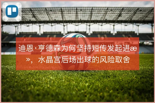 迪恩·亨德森为何坚持短传发起进攻，水晶宫后场出球的风险取舍