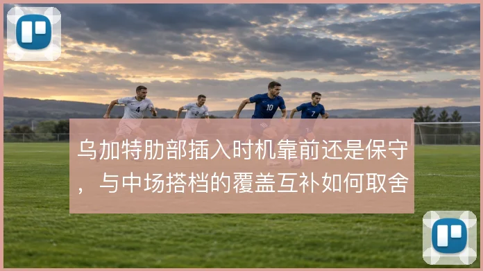 乌加特肋部插入时机靠前还是保守,与中场搭档的覆盖互补如何取舍