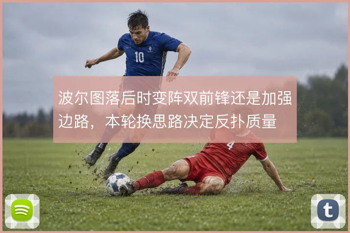 波尔图落后时变阵双前锋还是加强边路，本轮换思路决定反扑质量